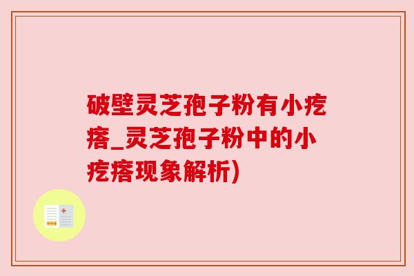 破壁灵芝孢子粉有小疙瘩_灵芝孢子粉中的小疙瘩现象解析) 破壁灵芝孢子粉有小疙瘩_灵芝孢子粉中的小疙瘩现象解析)