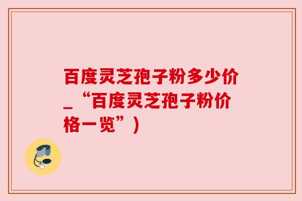 百度灵芝孢子粉多少价_“百度灵芝孢子粉价格一览”) 百度灵芝孢子粉多少价_“百度灵芝孢子粉价格一览”)