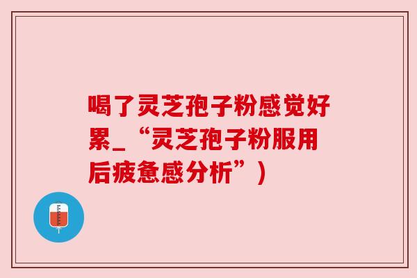 喝了灵芝孢子粉感觉好累_“灵芝孢子粉服用后疲惫感分析”) 喝了灵芝孢子粉感觉好累_“灵芝孢子粉服用后疲惫感分析”)