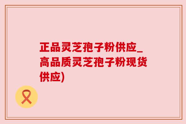 正品灵芝孢子粉供应_高品质灵芝孢子粉现货供应) 正品灵芝孢子粉供应_高品质灵芝孢子粉现货供应)