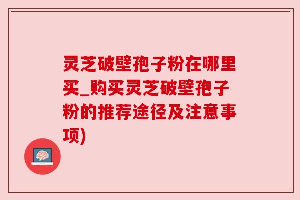 灵芝破壁孢子粉在哪里买_购买灵芝破壁孢子粉的推荐途径及注意事项) 灵芝破壁孢子粉在哪里买_购买灵芝破壁孢子粉的推荐途径及注意事项)