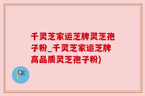 千灵芝家运芝牌灵芝孢子粉_千灵芝家运芝牌高品质灵芝孢子粉) 千灵芝家运芝牌灵芝孢子粉_千灵芝家运芝牌高品质灵芝孢子粉)