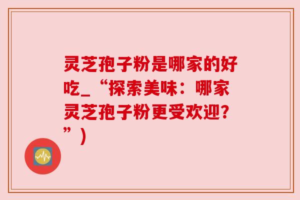 灵芝孢子粉是哪家的好吃_“探索美味:哪家灵芝孢子粉更受欢迎?”) 灵芝孢子粉是哪家的好吃_“探索美味:哪家灵芝孢子粉更受欢迎?”)