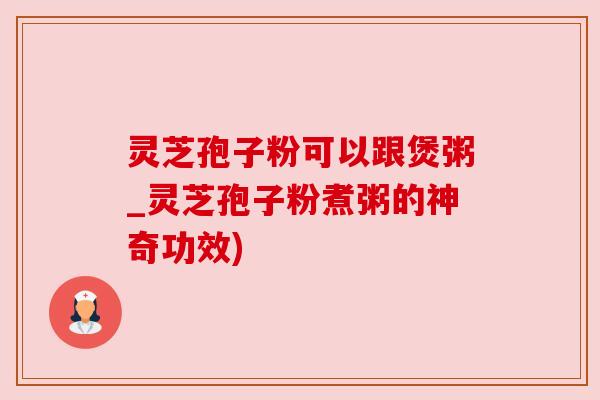灵芝孢子粉可以跟煲粥_灵芝孢子粉煮粥的神奇功效) 灵芝孢子粉可以跟煲粥_灵芝孢子粉煮粥的神奇功效)