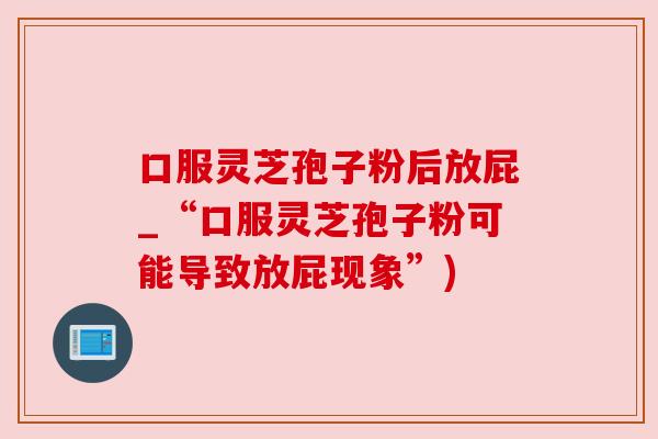 口服灵芝孢子粉后放屁_“口服灵芝孢子粉可能导致放屁现象”)