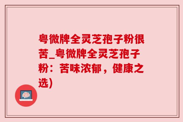 粤微牌全灵芝孢子粉很苦_粤微牌全灵芝孢子粉:苦味浓郁,健康之选) 粤微牌全灵芝孢子粉很苦_粤微牌全灵芝孢子粉:苦味浓郁,健康之选)