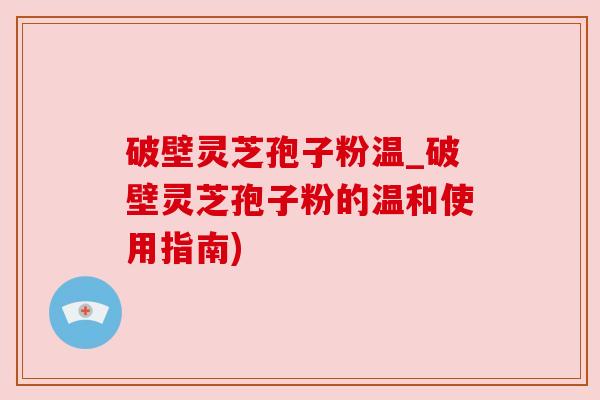 破壁灵芝孢子粉温_破壁灵芝孢子粉的温和使用指南) 破壁灵芝孢子粉温_破壁灵芝孢子粉的温和使用指南)