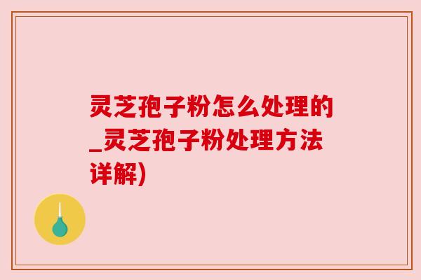灵芝孢子粉怎么处理的_灵芝孢子粉处理方法详解) 灵芝孢子粉怎么处理的_灵芝孢子粉处理方法详解)