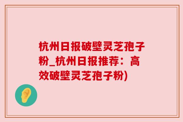 杭州日报破壁灵芝孢子粉_杭州日报推荐：高效破壁灵芝孢子粉)