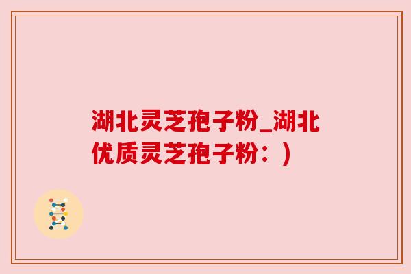 湖北灵芝孢子粉_湖北优质灵芝孢子粉：)
