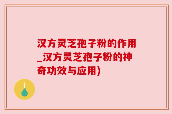 汉方灵芝孢子粉的作用_汉方灵芝孢子粉的神奇功效与应用) 汉方灵芝孢子粉的作用_汉方灵芝孢子粉的神奇功效与应用)