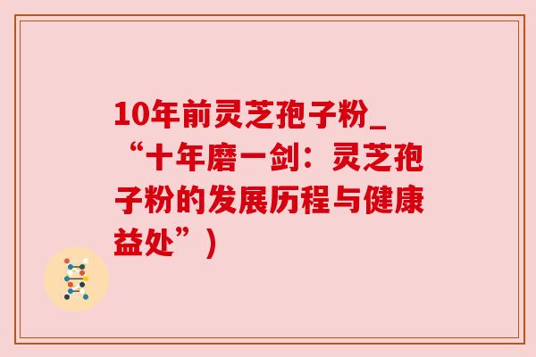 10年前灵芝孢子粉_“十年磨一剑:灵芝孢子粉的发展历程与健康益处”) 10年前灵芝孢子粉_“十年磨一剑:灵芝孢子粉的发展历程与健康益处”)