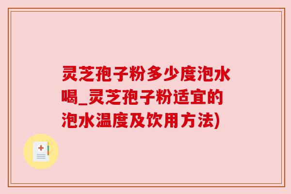 灵芝孢子粉多少度泡水喝_灵芝孢子粉适宜的泡水温度及饮用方法) 灵芝孢子粉多少度泡水喝_灵芝孢子粉适宜的泡水温度及饮用方法)