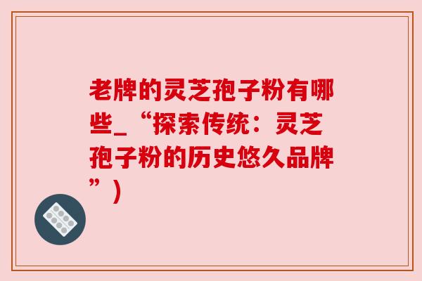 老牌的灵芝孢子粉有哪些_“探索传统:灵芝孢子粉的历史悠久品牌”) 老牌的灵芝孢子粉有哪些_“探索传统:灵芝孢子粉的历史悠久品牌”)