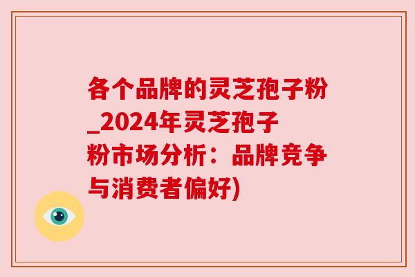 各个品牌的灵芝孢子粉_2024年灵芝孢子粉市场分析:品牌竞争与消费者偏好) 各个品牌的灵芝孢子粉_2024年灵芝孢子粉市场分析:品牌竞争与消费者偏好)