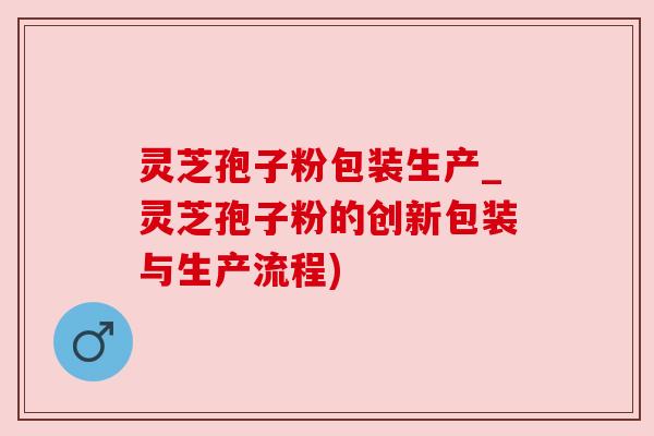 灵芝孢子粉包装生产_灵芝孢子粉的创新包装与生产流程) 灵芝孢子粉包装生产_灵芝孢子粉的创新包装与生产流程)