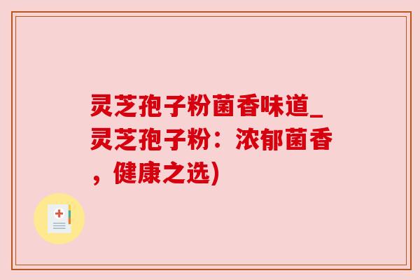灵芝孢子粉菌香味道_灵芝孢子粉:浓郁菌香,健康之选) 灵芝孢子粉菌香味道_灵芝孢子粉:浓郁菌香,健康之选)