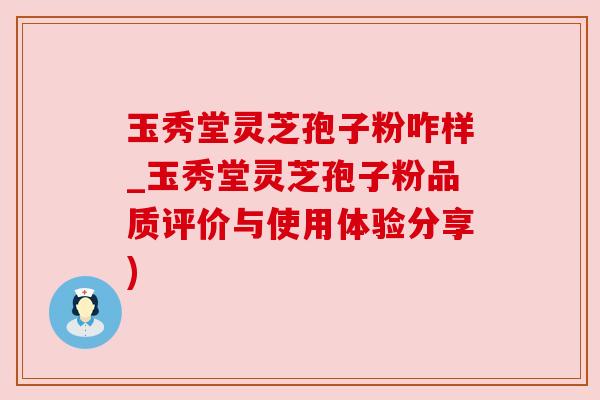玉秀堂灵芝孢子粉咋样_玉秀堂灵芝孢子粉品质评价与使用体验分享)