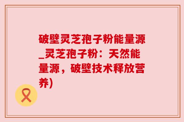 破壁灵芝孢子粉能量源_灵芝孢子粉:天然能量源,破壁技术释放营养) 破壁灵芝孢子粉能量源_灵芝孢子粉:天然能量源,破壁技术释放营养)