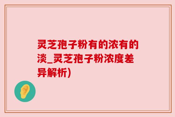灵芝孢子粉有的浓有的淡_灵芝孢子粉浓度差异解析)
