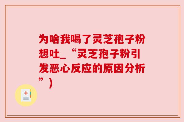 为啥我喝了灵芝孢子粉想吐_“灵芝孢子粉引发恶心反应的原因分析”) 为啥我喝了灵芝孢子粉想吐_“灵芝孢子粉引发恶心反应的原因分析”)
