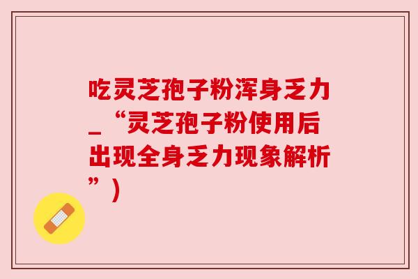 吃灵芝孢子粉浑身乏力_“灵芝孢子粉使用后出现全身乏力现象解析”)