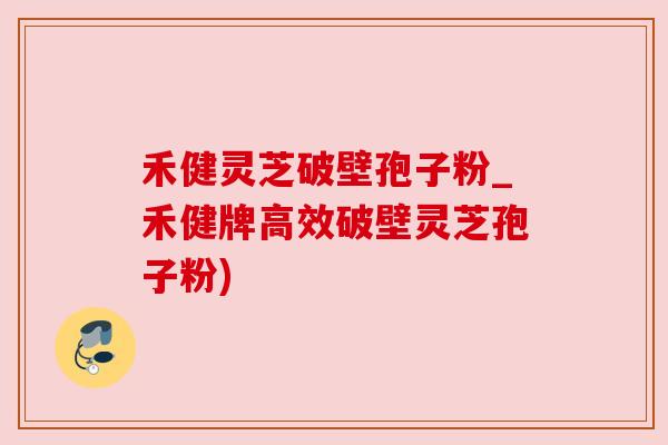 禾健灵芝破壁孢子粉_禾健牌高效破壁灵芝孢子粉)