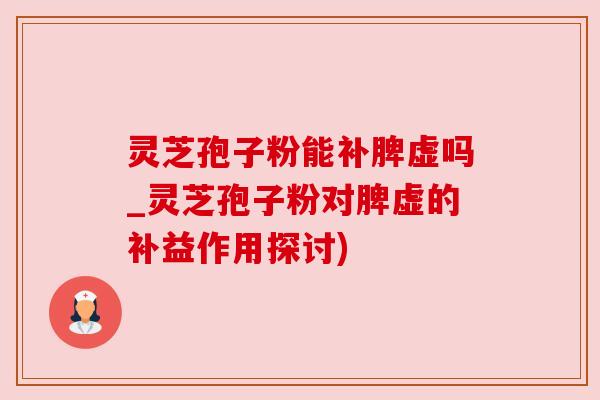 灵芝孢子粉能补脾虚吗_灵芝孢子粉对脾虚的补益作用探讨) 灵芝孢子粉能补脾虚吗_灵芝孢子粉对脾虚的补益作用探讨)