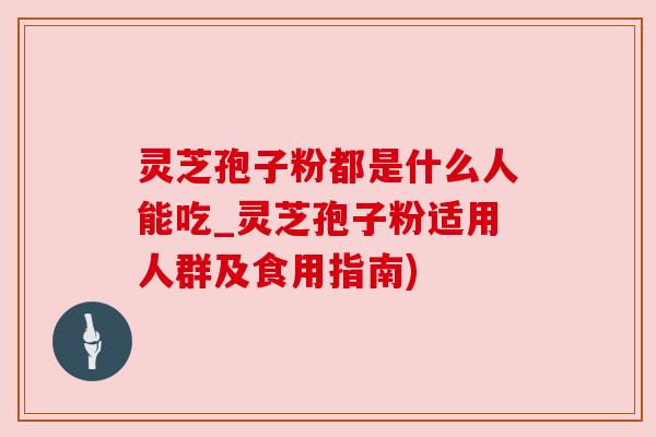 灵芝孢子粉都是什么人能吃_灵芝孢子粉适用人群及食用指南) 灵芝孢子粉都是什么人能吃_灵芝孢子粉适用人群及食用指南)