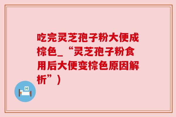 吃完灵芝孢子粉大便成棕色_“灵芝孢子粉食用后大便变棕色原因解析”) 吃完灵芝孢子粉大便成棕色_“灵芝孢子粉食用后大便变棕色原因解析”)