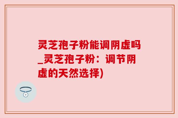 灵芝孢子粉能调阴虚吗_灵芝孢子粉:调节阴虚的天然选择) 灵芝孢子粉能调阴虚吗_灵芝孢子粉:调节阴虚的天然选择)
