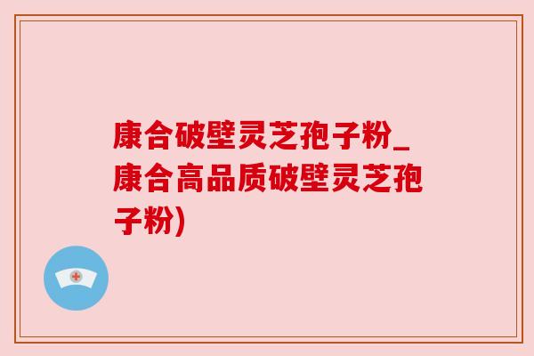 康合破壁灵芝孢子粉_康合高品质破壁灵芝孢子粉) 康合破壁灵芝孢子粉_康合高品质破壁灵芝孢子粉)