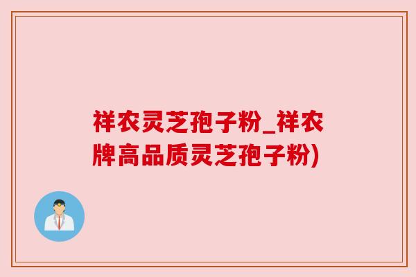 祥农灵芝孢子粉_祥农牌高品质灵芝孢子粉) 祥农灵芝孢子粉_祥农牌高品质灵芝孢子粉)