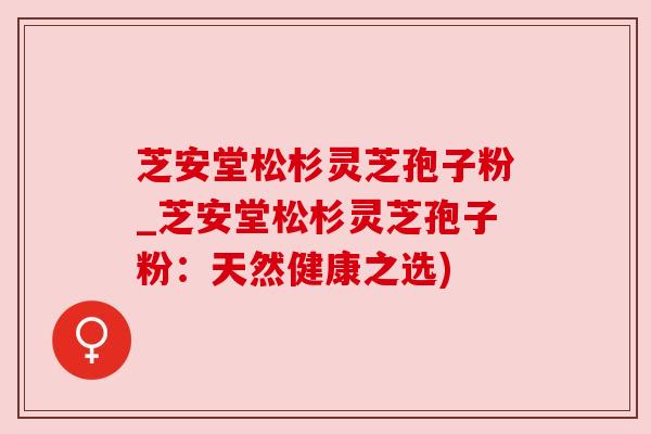 芝安堂松杉灵芝孢子粉_芝安堂松杉灵芝孢子粉:天然健康之选) 芝安堂松杉灵芝孢子粉_芝安堂松杉灵芝孢子粉:天然健康之选)
