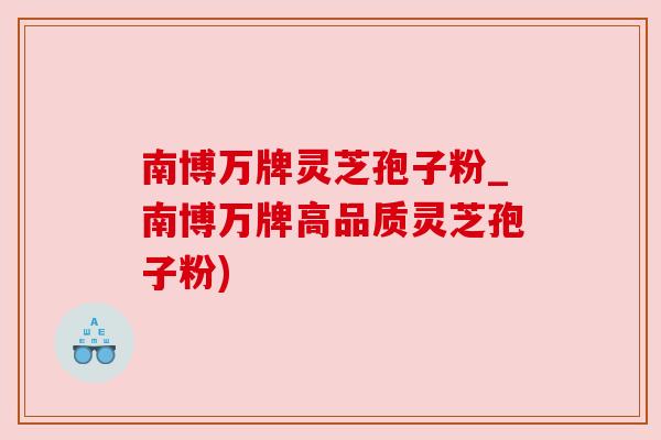南博万牌灵芝孢子粉_南博万牌高品质灵芝孢子粉) 南博万牌灵芝孢子粉_南博万牌高品质灵芝孢子粉)
