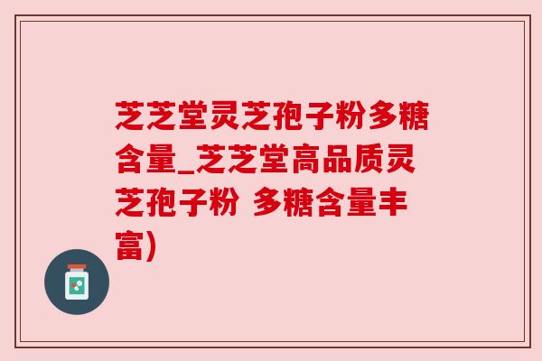 芝芝堂灵芝孢子粉多糖含量_芝芝堂高品质灵芝孢子粉 多糖含量丰富)