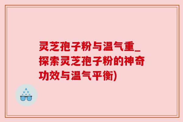 灵芝孢子粉与温气重_探索灵芝孢子粉的神奇功效与温气平衡) 灵芝孢子粉与温气重_探索灵芝孢子粉的神奇功效与温气平衡)