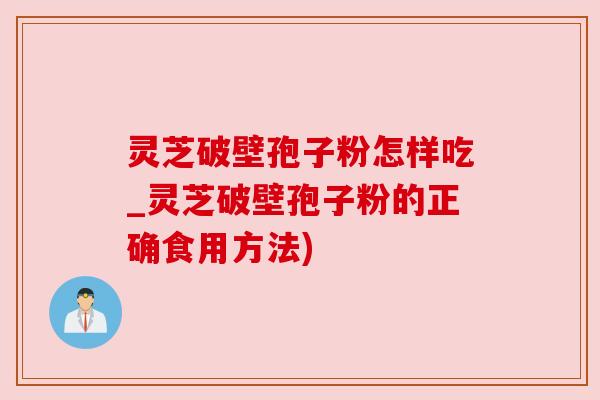 灵芝破壁孢子粉怎样吃_灵芝破壁孢子粉的正确食用方法) 灵芝破壁孢子粉怎样吃_灵芝破壁孢子粉的正确食用方法)