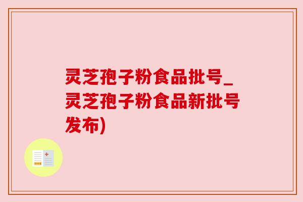 灵芝孢子粉食品批号_灵芝孢子粉食品新批号发布) 灵芝孢子粉食品批号_灵芝孢子粉食品新批号发布)