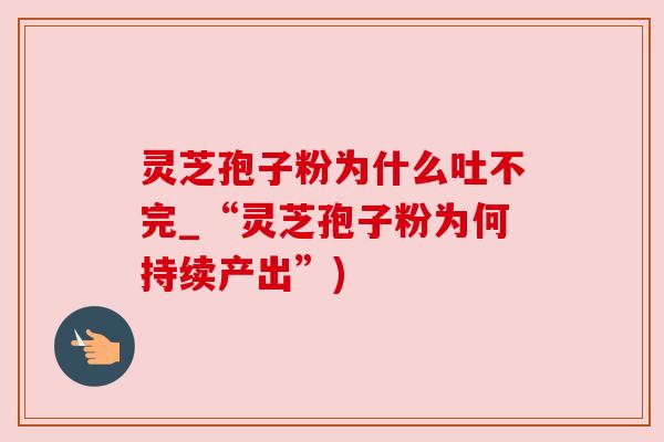 灵芝孢子粉为什么吐不完_“灵芝孢子粉为何持续产出”) 灵芝孢子粉为什么吐不完_“灵芝孢子粉为何持续产出”)