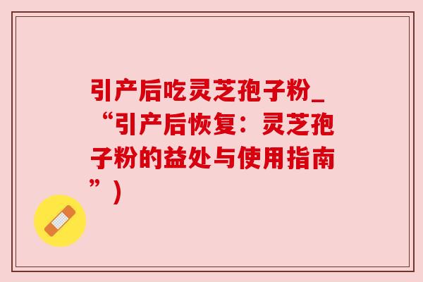 引产后吃灵芝孢子粉_“引产后恢复：灵芝孢子粉的益处与使用指南”)