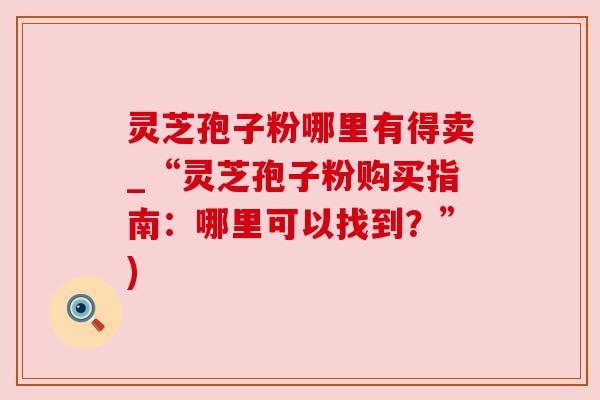 灵芝孢子粉哪里有得卖_“灵芝孢子粉购买指南:哪里可以找到?”) 灵芝孢子粉哪里有得卖_“灵芝孢子粉购买指南:哪里可以找到?”)