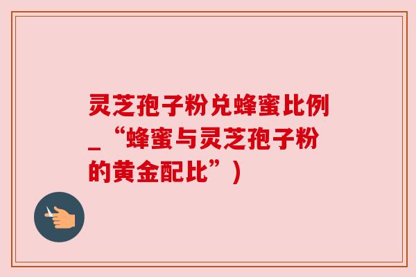 灵芝孢子粉兑蜂蜜比例_“蜂蜜与灵芝孢子粉的黄金配比”) 灵芝孢子粉兑蜂蜜比例_“蜂蜜与灵芝孢子粉的黄金配比”)