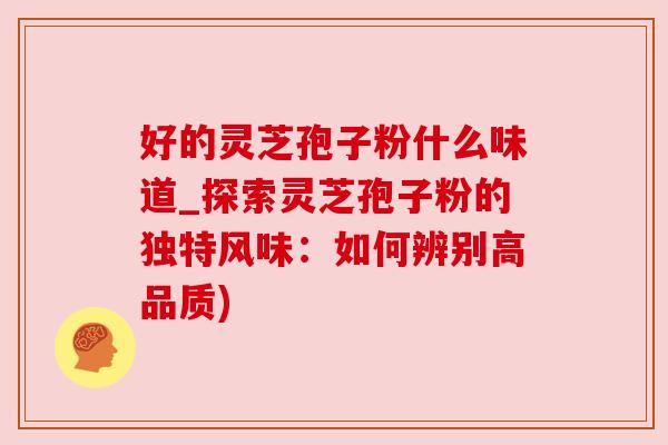 好的灵芝孢子粉什么味道_探索灵芝孢子粉的独特风味:如何辨别高品质) 好的灵芝孢子粉什么味道_探索灵芝孢子粉的独特风味:如何辨别高品质)