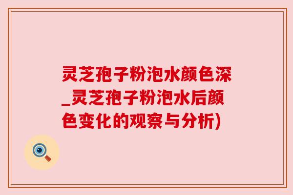 灵芝孢子粉泡水颜色深_灵芝孢子粉泡水后颜色变化的观察与分析) 灵芝孢子粉泡水颜色深_灵芝孢子粉泡水后颜色变化的观察与分析)