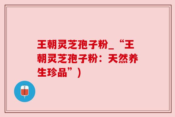 王朝灵芝孢子粉_“王朝灵芝孢子粉：天然养生珍品”)