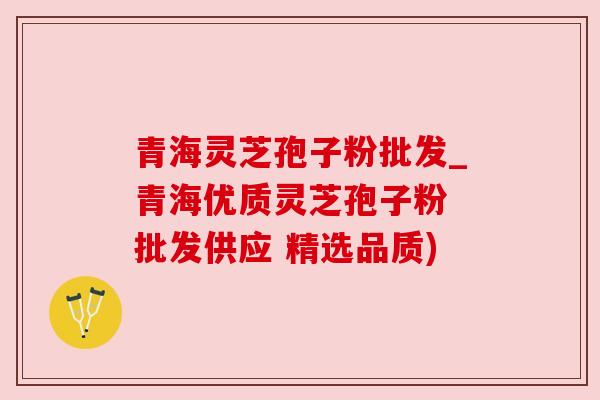 青海灵芝孢子粉批发_青海优质灵芝孢子粉 批发供应 精选品质) 青海灵芝孢子粉批发_青海优质灵芝孢子粉 批发供应 精选品质)