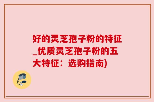 好的灵芝孢子粉的特征_优质灵芝孢子粉的五大特征:选购指南) 好的灵芝孢子粉的特征_优质灵芝孢子粉的五大特征:选购指南)