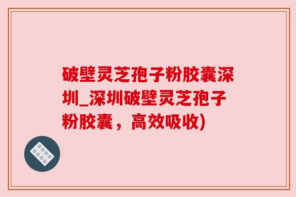 破壁灵芝孢子粉胶囊深圳_深圳破壁灵芝孢子粉胶囊,高效吸收) 破壁灵芝孢子粉胶囊深圳_深圳破壁灵芝孢子粉胶囊,高效吸收)