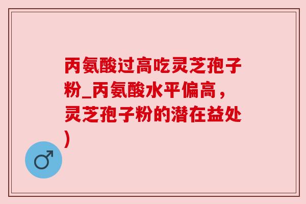 丙氨酸过高吃灵芝孢子粉_丙氨酸水平偏高,灵芝孢子粉的潜在益处) 丙氨酸过高吃灵芝孢子粉_丙氨酸水平偏高,灵芝孢子粉的潜在益处)